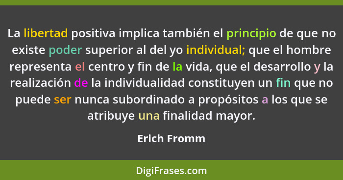 La libertad positiva implica también el principio de que no existe poder superior al del yo individual; que el hombre representa el cent... - Erich Fromm