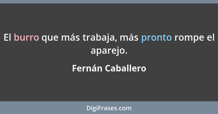 El burro que más trabaja, más pronto rompe el aparejo.... - Fernán Caballero