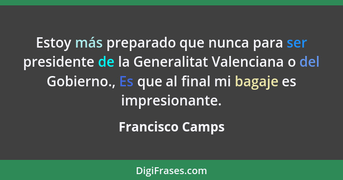 Estoy más preparado que nunca para ser presidente de la Generalitat Valenciana o del Gobierno., Es que al final mi bagaje es impresi... - Francisco Camps