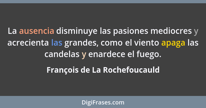 La ausencia disminuye las pasiones mediocres y acrecienta las grandes, como el viento apaga las candelas y enardece el... - François de La Rochefoucauld