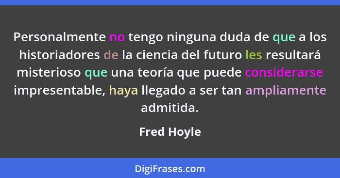 Personalmente no tengo ninguna duda de que a los historiadores de la ciencia del futuro les resultará misterioso que una teoría que puede... - Fred Hoyle