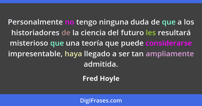 Personalmente no tengo ninguna duda de que a los historiadores de la ciencia del futuro les resultará misterioso que una teoría que puede... - Fred Hoyle