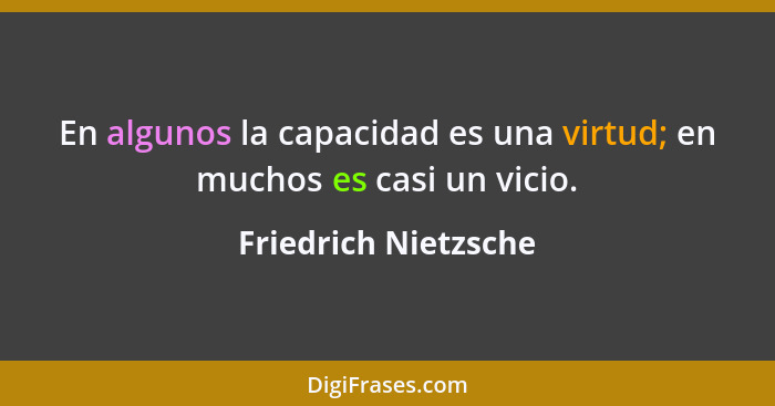 En algunos la capacidad es una virtud; en muchos es casi un vicio.... - Friedrich Nietzsche