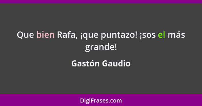 Que bien Rafa, ¡que puntazo! ¡sos el más grande!... - Gastón Gaudio