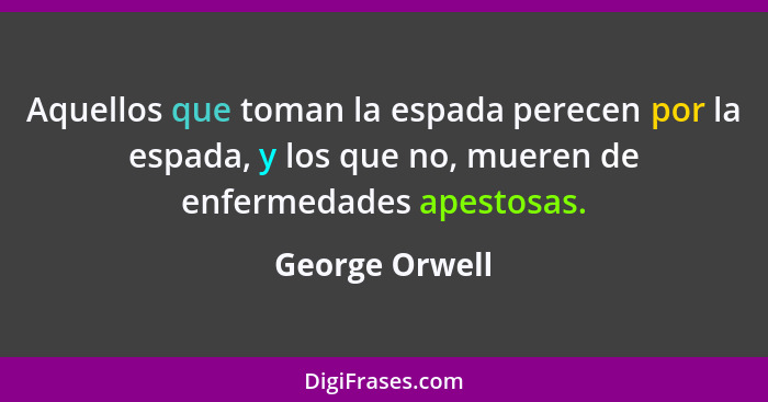 Aquellos que toman la espada perecen por la espada, y los que no, mueren de enfermedades apestosas.... - George Orwell