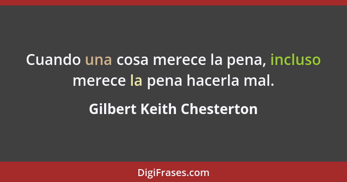 Cuando una cosa merece la pena, incluso merece la pena hacerla mal.... - Gilbert Keith Chesterton