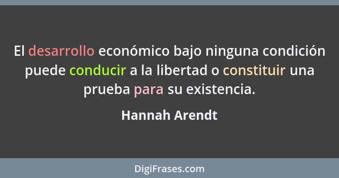 El desarrollo económico bajo ninguna condición puede conducir a la libertad o constituir una prueba para su existencia.... - Hannah Arendt