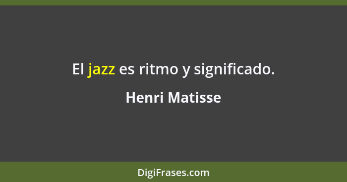 El jazz es ritmo y significado.... - Henri Matisse
