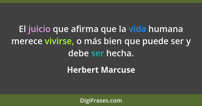 El juicio que afirma que la vida humana merece vivirse, o más bien que puede ser y debe ser hecha.... - Herbert Marcuse