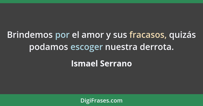 Brindemos por el amor y sus fracasos, quizás podamos escoger nuestra derrota.... - Ismael Serrano