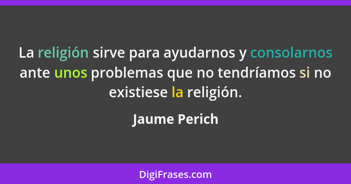 La religión sirve para ayudarnos y consolarnos ante unos problemas que no tendríamos si no existiese la religión.... - Jaume Perich