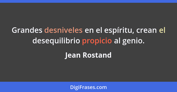 Grandes desniveles en el espíritu, crean el desequilibrio propicio al genio.... - Jean Rostand