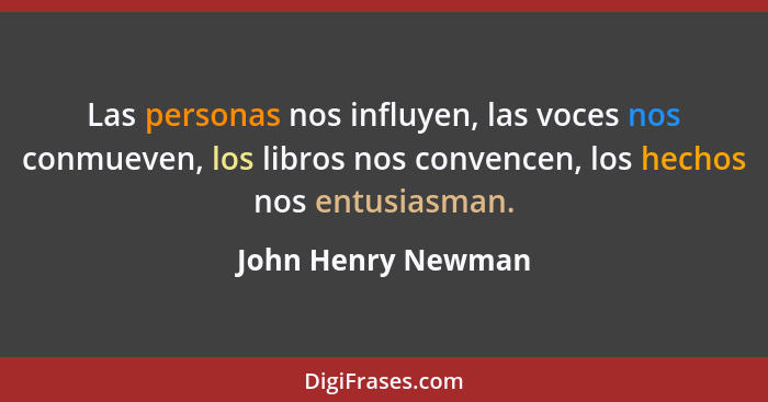 Las personas nos influyen, las voces nos conmueven, los libros nos convencen, los hechos nos entusiasman.... - John Henry Newman