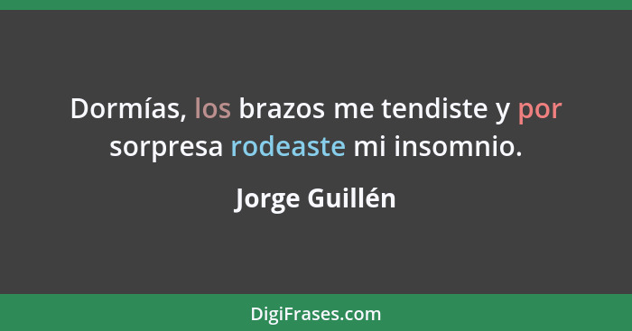 Dormías, los brazos me tendiste y por sorpresa rodeaste mi insomnio.... - Jorge Guillén