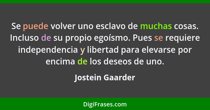 Se puede volver uno esclavo de muchas cosas. Incluso de su propio egoísmo. Pues se requiere independencia y libertad para elevarse p... - Jostein Gaarder