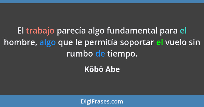 El trabajo parecía algo fundamental para el hombre, algo que le permitía soportar el vuelo sin rumbo de tiempo.... - Kōbō Abe