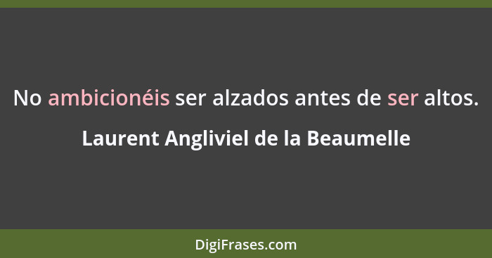 No ambicionéis ser alzados antes de ser altos.... - Laurent Angliviel de la Beaumelle