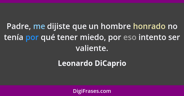 Padre, me dijiste que un hombre honrado no tenía por qué tener miedo, por eso intento ser valiente.... - Leonardo DiCaprio