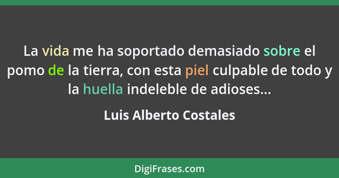 La vida me ha soportado demasiado sobre el pomo de la tierra, con esta piel culpable de todo y la huella indeleble de adioses.... - Luis Alberto Costales