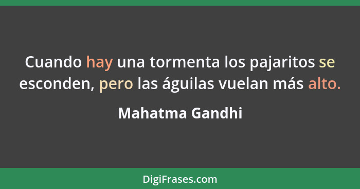 Cuando hay una tormenta los pajaritos se esconden, pero las águilas vuelan más alto.... - Mahatma Gandhi