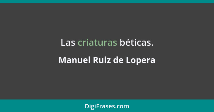 Las criaturas béticas.... - Manuel Ruiz de Lopera
