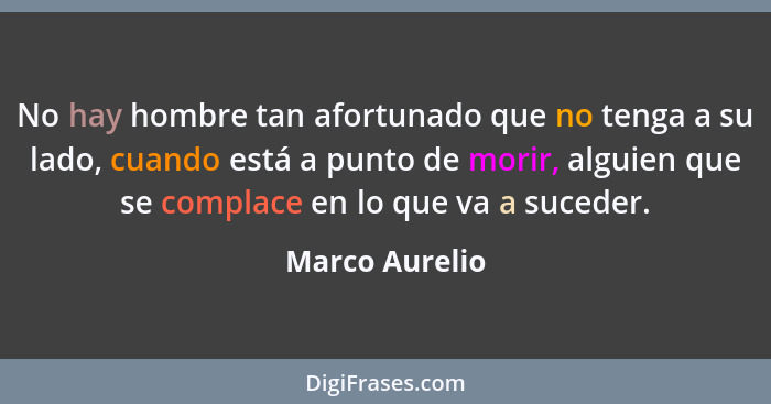 No hay hombre tan afortunado que no tenga a su lado, cuando está a punto de morir, alguien que se complace en lo que va a suceder.... - Marco Aurelio