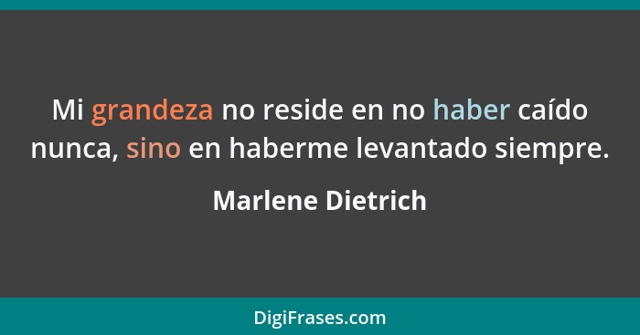 Mi grandeza no reside en no haber caído nunca, sino en haberme levantado siempre.... - Marlene Dietrich