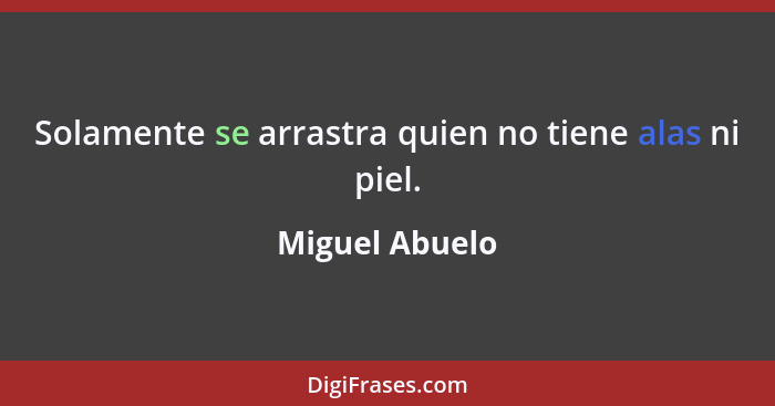 Solamente se arrastra quien no tiene alas ni piel.... - Miguel Abuelo