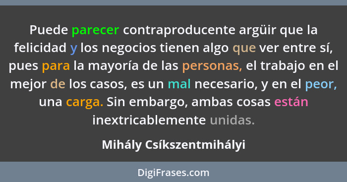 Puede parecer contraproducente argüir que la felicidad y los negocios tienen algo que ver entre sí, pues para la mayoría de... - Mihály Csíkszentmihályi