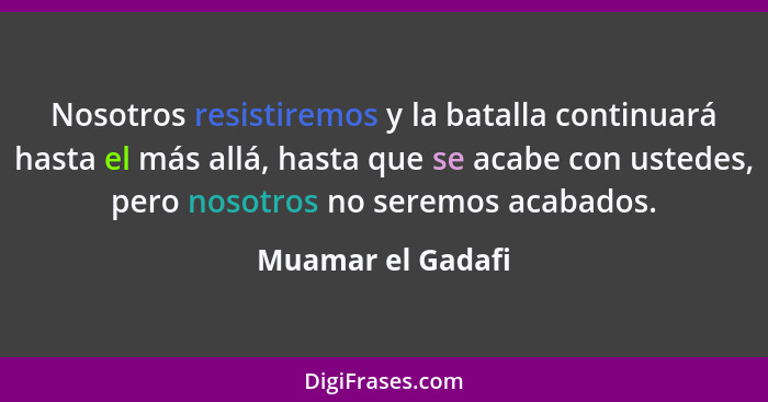 Nosotros resistiremos y la batalla continuará hasta el más allá, hasta que se acabe con ustedes, pero nosotros no seremos acabados.... - Muamar el Gadafi