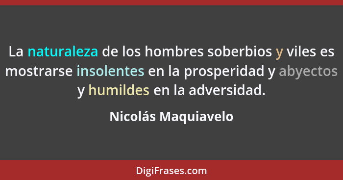 La naturaleza de los hombres soberbios y viles es mostrarse insolentes en la prosperidad y abyectos y humildes en la adversidad.... - Nicolás Maquiavelo