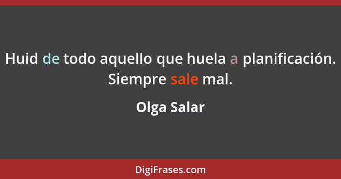 Huid de todo aquello que huela a planificación. Siempre sale mal.... - Olga Salar