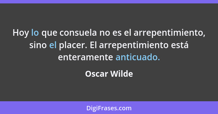 Hoy lo que consuela no es el arrepentimiento, sino el placer. El arrepentimiento está enteramente anticuado.... - Oscar Wilde