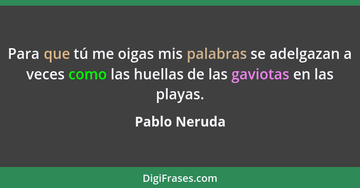 Para que tú me oigas mis palabras se adelgazan a veces como las huellas de las gaviotas en las playas.... - Pablo Neruda