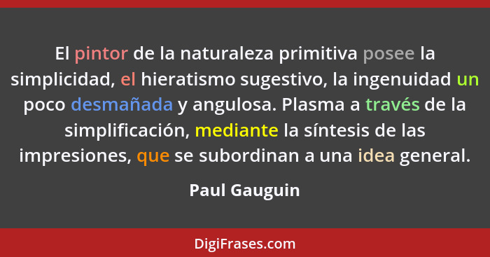 El pintor de la naturaleza primitiva posee la simplicidad, el hieratismo sugestivo, la ingenuidad un poco desmañada y angulosa. Plasma... - Paul Gauguin