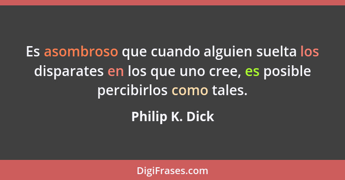 Es asombroso que cuando alguien suelta los disparates en los que uno cree, es posible percibirlos como tales.... - Philip K. Dick