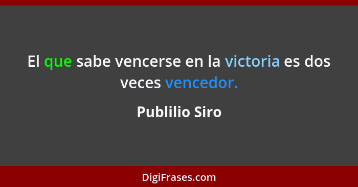 El que sabe vencerse en la victoria es dos veces vencedor.... - Publilio Siro