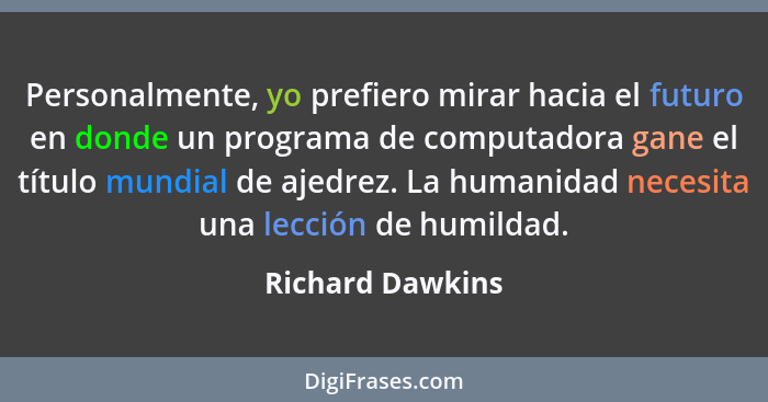 Personalmente, yo prefiero mirar hacia el futuro en donde un programa de computadora gane el título mundial de ajedrez. La humanidad... - Richard Dawkins