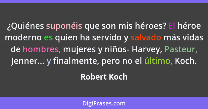 ¿Quiénes suponéis que son mis héroes? El héroe moderno es quien ha servido y salvado más vidas de hombres, mujeres y niños- Harvey, Past... - Robert Koch