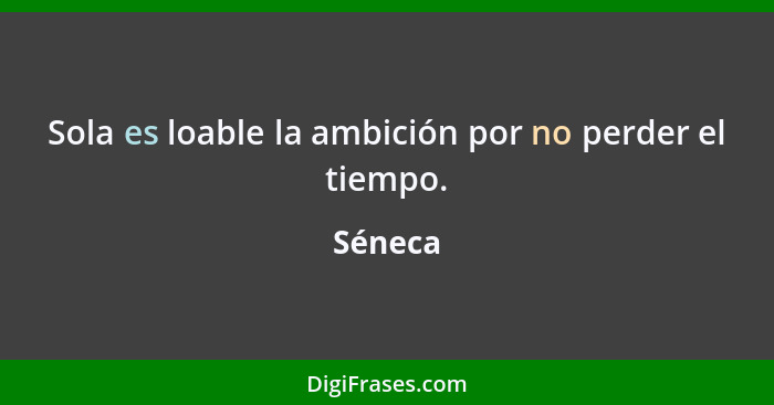 Sola es loable la ambición por no perder el tiempo.... - Séneca