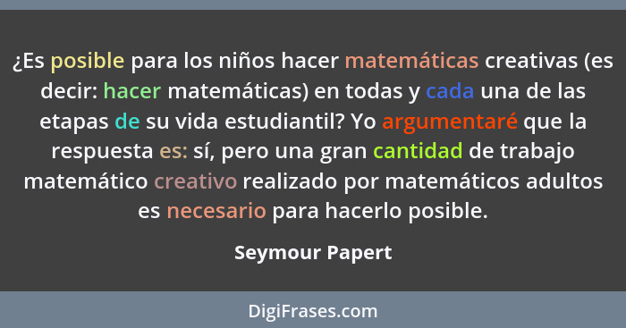 ¿Es posible para los niños hacer matemáticas creativas (es decir: hacer matemáticas) en todas y cada una de las etapas de su vida est... - Seymour Papert