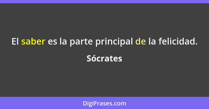 El saber es la parte principal de la felicidad.... - Sócrates