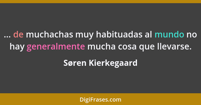 ... de muchachas muy habituadas al mundo no hay generalmente mucha cosa que llevarse.... - Søren Kierkegaard