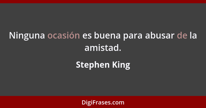 Ninguna ocasión es buena para abusar de la amistad.... - Stephen King