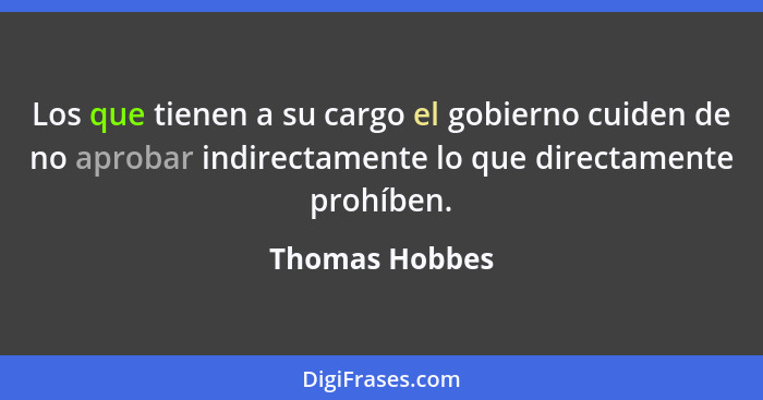 Los que tienen a su cargo el gobierno cuiden de no aprobar indirectamente lo que directamente prohíben.... - Thomas Hobbes
