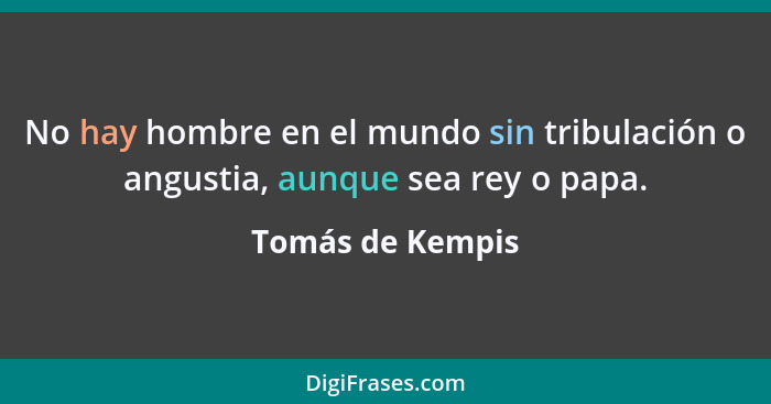 No hay hombre en el mundo sin tribulación o angustia, aunque sea rey o papa.... - Tomás de Kempis