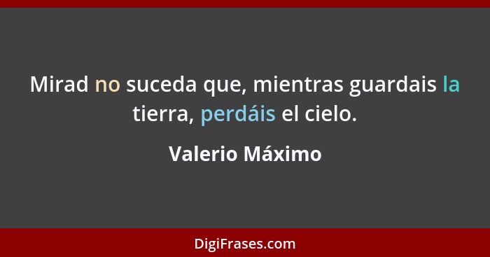 Mirad no suceda que, mientras guardais la tierra, perdáis el cielo.... - Valerio Máximo