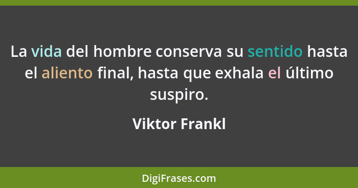 La vida del hombre conserva su sentido hasta el aliento final, hasta que exhala el último suspiro.... - Viktor Frankl