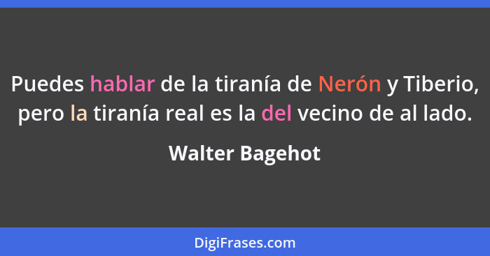 Puedes hablar de la tiranía de Nerón y Tiberio, pero la tiranía real es la del vecino de al lado.... - Walter Bagehot