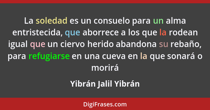 La soledad es un consuelo para un alma entristecida, que aborrece a los que la rodean igual que un ciervo herido abandona su reb... - Yibrán Jalil Yibrán